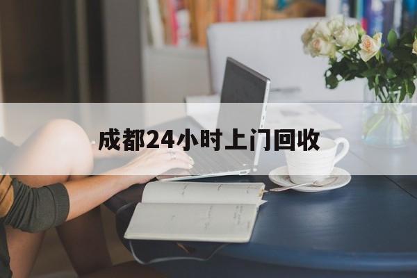 舟山最新成都24小时上门回收方法分析(最方便真实的舟山成都24小时上门回收废品电话方法)