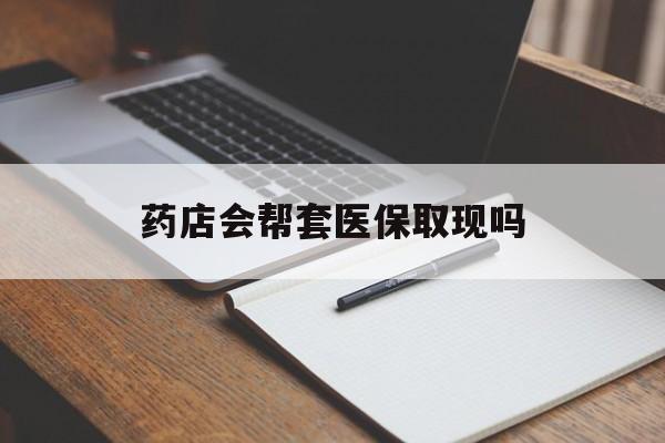 舟山最新药店会帮套医保取现吗方法分析(最方便真实的舟山药店会帮你套现医保卡吗方法)