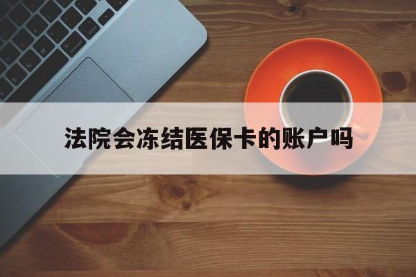 舟山最新法院会冻结医保卡的账户吗方法分析(最方便真实的舟山法院可以冻结医保卡吗法律依据是什么方法)