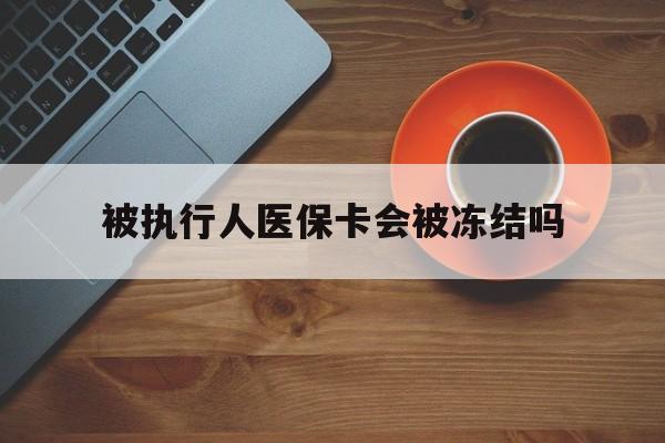 舟山最新被执行人医保卡会被冻结吗方法分析(最方便真实的舟山被执行人 医保方法)